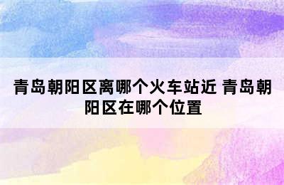 青岛朝阳区离哪个火车站近 青岛朝阳区在哪个位置